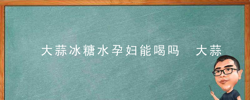 大蒜冰糖水孕妇能喝吗 大蒜冰糖水能治哪种感冒